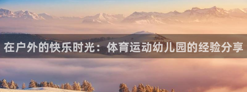 三亿体育网：在户外的快乐时光：体育运动幼儿园的经验分享