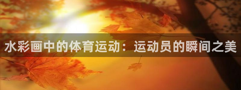 三亿体育网：水彩画中的体育运动：运动员的瞬间之美