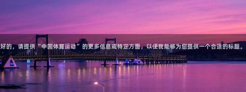 三亿体育网页版：好的，请提供“中国体育运动”的更多信息或特定方面，以便我能够为您提供一个合适的标题。