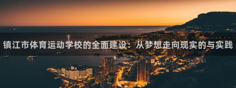 三亿体育网页版：镇江市体育运动学校的全面建设：从梦想走向现实的与实践