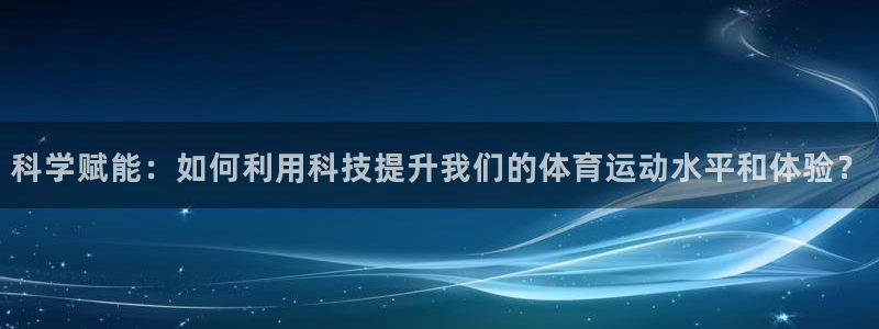 三亿体育网页版：科学赋能：如何利用科技提升我们的体育运动水平和体验？
