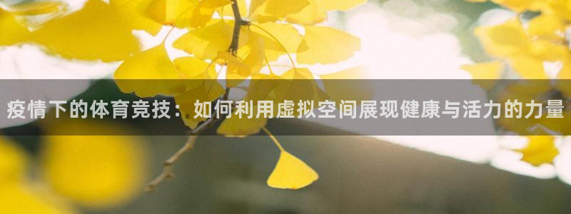 三亿体育网：疫情下的体育竞技：如何利用虚拟空间展现健康与活力的力量